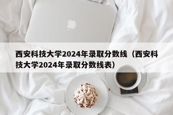 西安科技大学2024年录取分数线（西安科技大学2024年录取分数线表）-第1张图片