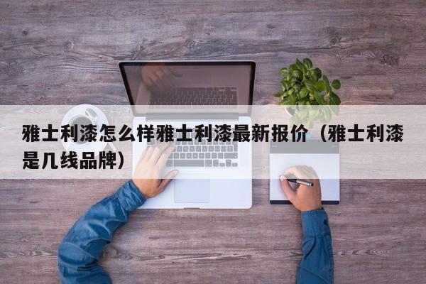 雅士利漆怎么样雅士利漆最新报价（雅士利漆是几线品牌）-第1张图片