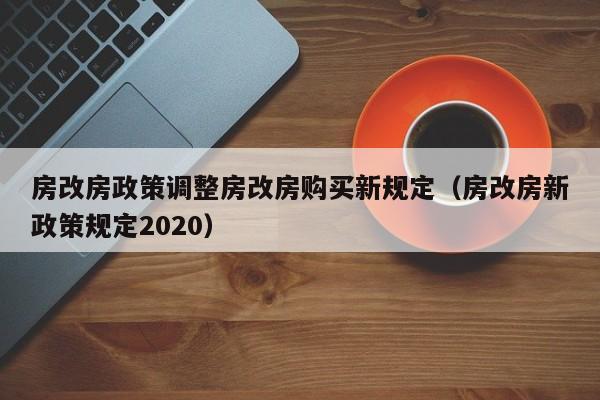 房改房政策调整房改房购买新规定（房改房新政策规定2020）-第1张图片