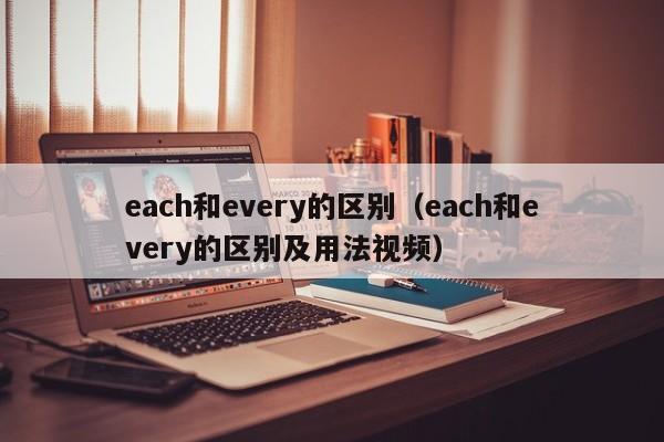 each和every的区别（each和every的区别及用法视频）-第1张图片