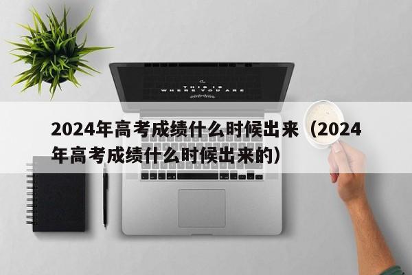 2024年高考成绩什么时候出来（2024年高考成绩什么时候出来的）-第1张图片