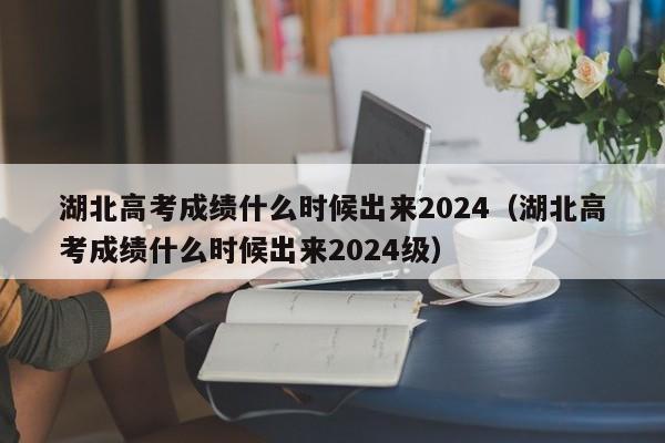 湖北高考成绩什么时候出来2024（湖北高考成绩什么时候出来2024级）-第1张图片