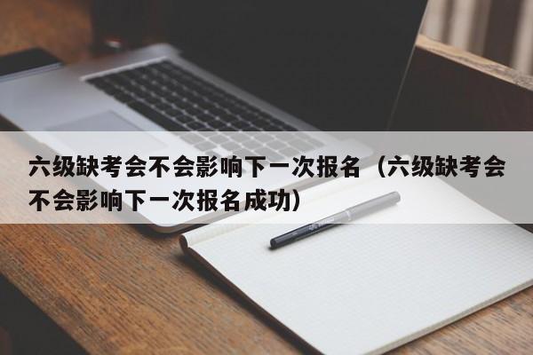 六级缺考会不会影响下一次报名（六级缺考会不会影响下一次报名成功）-第1张图片