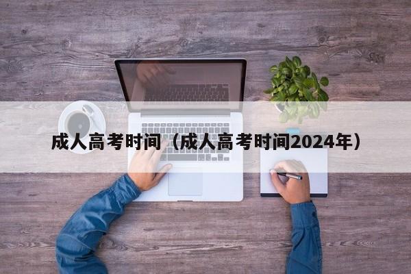 成人高考时间（成人高考时间2024年）-第1张图片