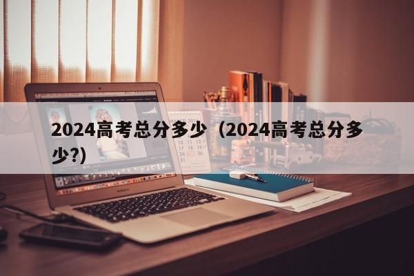 2024高考总分多少（2024高考总分多少?）-第1张图片