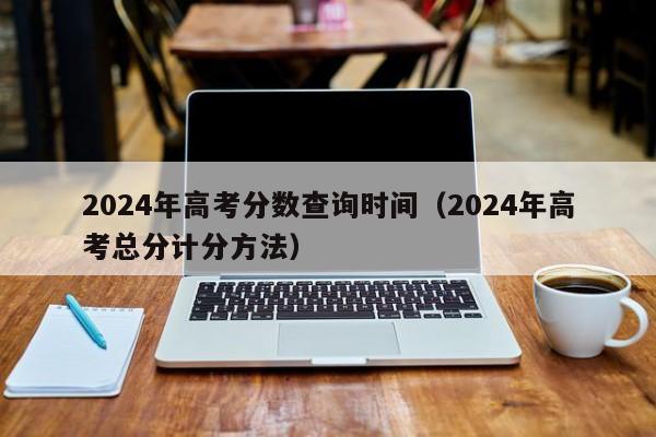 2024年高考分数查询时间（2024年高考总分计分方法）-第1张图片