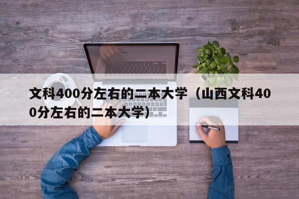 文科400分左右的二本大学（山西文科400分左右的二本大学）-第1张图片