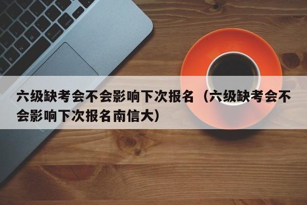 六级缺考会不会影响下次报名（六级缺考会不会影响下次报名南信大）-第1张图片