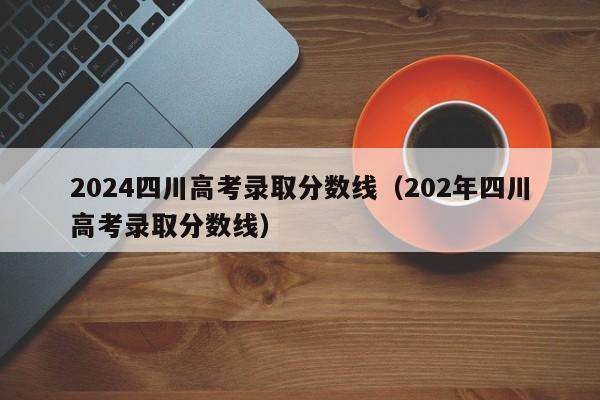 2024四川高考录取分数线（202年四川高考录取分数线）-第1张图片