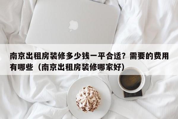 南京出租房装修多少钱一平合适？需要的费用有哪些（南京出租房装修哪家好）-第1张图片