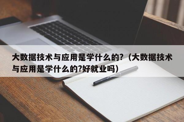 大数据技术与应用是学什么的?（大数据技术与应用是学什么的?好就业吗）-第1张图片