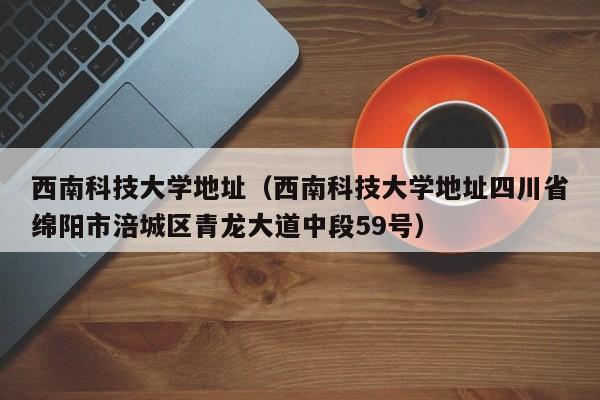 西南科技大学地址（西南科技大学地址四川省绵阳市涪城区青龙大道中段59号）-第1张图片