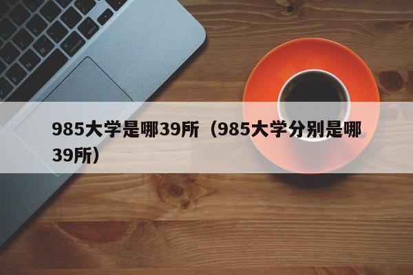 985大学是哪39所（985大学分别是哪39所）-第1张图片