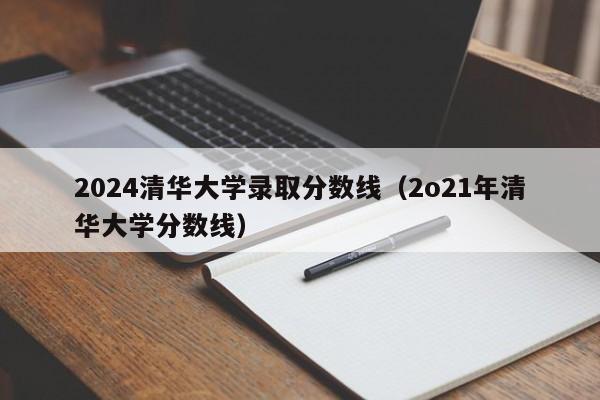 2024清华大学录取分数线（2o21年清华大学分数线）-第1张图片