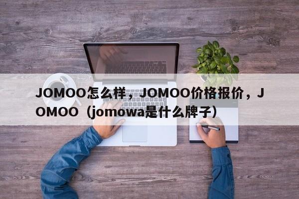 JOMOO怎么样，JOMOO价格报价，JOMOO（jomowa是什么牌子）-第1张图片