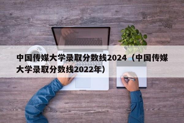 中国传媒大学录取分数线2024（中国传媒大学录取分数线2022年）-第1张图片