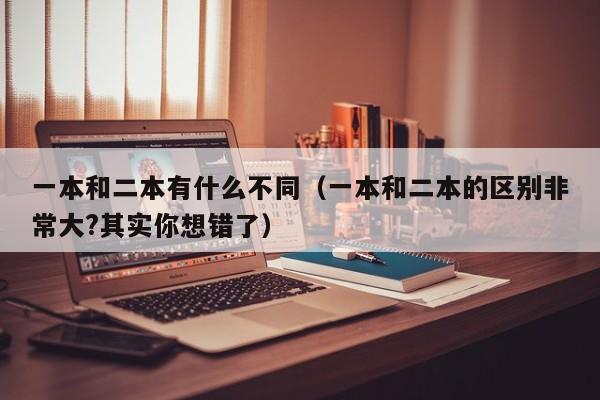 一本和二本有什么不同（一本和二本的区别非常大?其实你想错了）-第1张图片