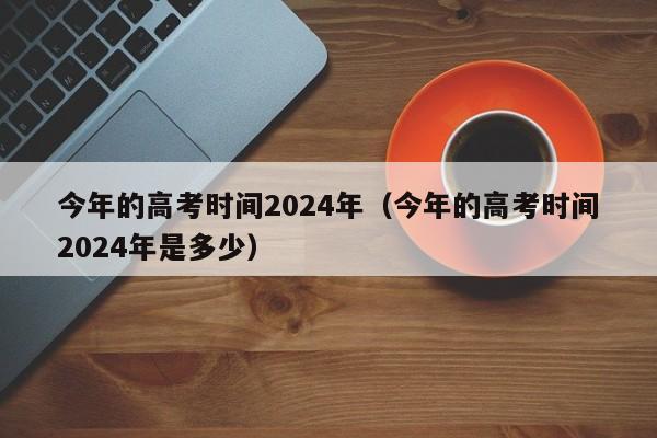 今年的高考时间2024年（今年的高考时间2024年是多少）-第1张图片