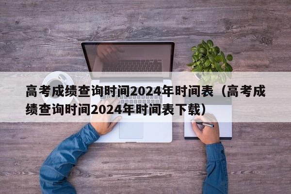 高考成绩查询时间2024年时间表（高考成绩查询时间2024年时间表下载）-第1张图片