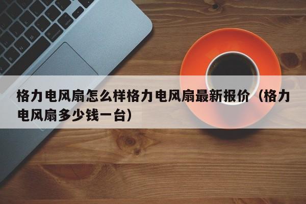 格力电风扇怎么样格力电风扇最新报价（格力电风扇多少钱一台）-第1张图片