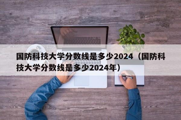 国防科技大学分数线是多少2024（国防科技大学分数线是多少2024年）-第1张图片