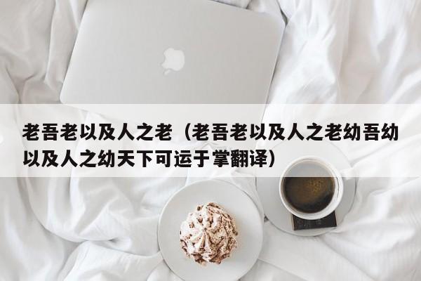 老吾老以及人之老（老吾老以及人之老幼吾幼以及人之幼天下可运于掌翻译）-第1张图片