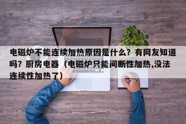 电磁炉不能连续加热原因是什么？有网友知道吗？厨房电器（电磁炉只能间断性加热,没法连续性加热了）-第1张图片