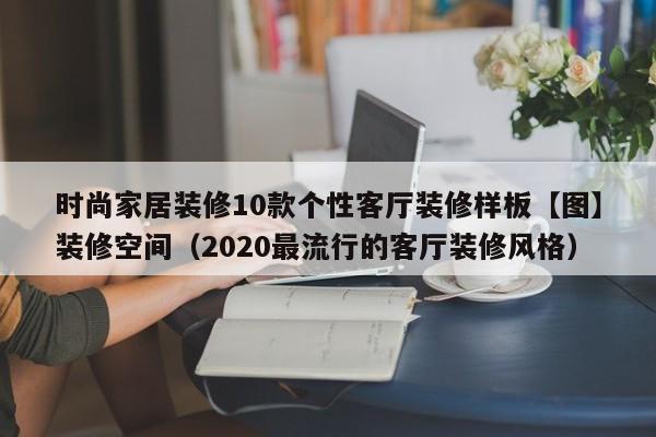 时尚家居装修10款个性客厅装修样板【图】装修空间（2020最流行的客厅装修风格）-第1张图片