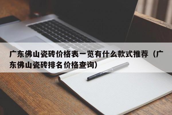 广东佛山瓷砖价格表一览有什么款式推荐（广东佛山瓷砖排名价格查询）-第1张图片