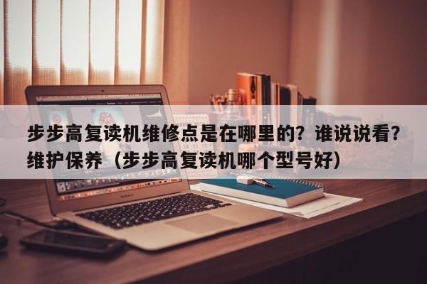 步步高复读机维修点是在哪里的？谁说说看？维护保养（步步高复读机哪个型号好）-第1张图片