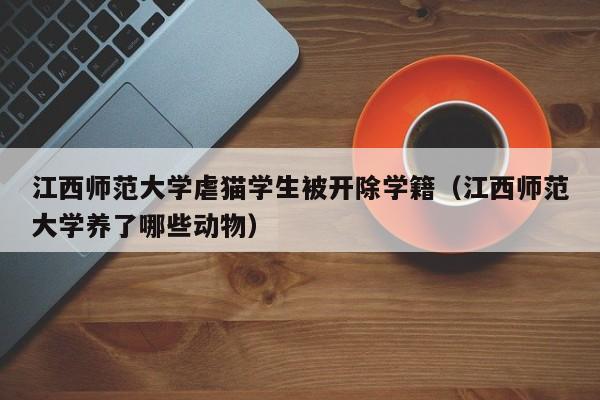 江西师范大学虐猫学生被开除学籍（江西师范大学养了哪些动物）-第1张图片