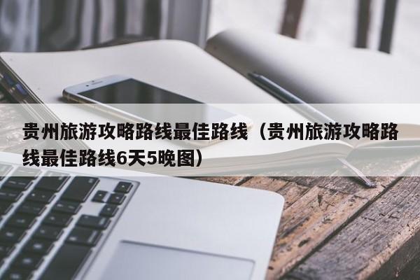 贵州旅游攻略路线最佳路线（贵州旅游攻略路线最佳路线6天5晚图）-第1张图片