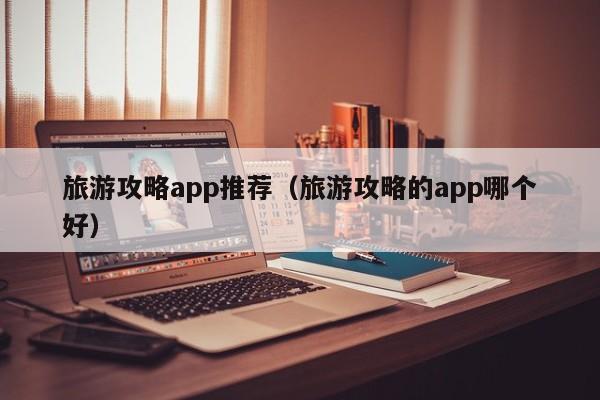 旅游攻略app推荐（旅游攻略的app哪个好）-第1张图片