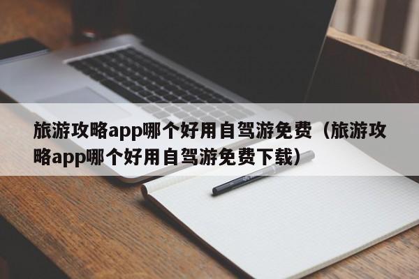 旅游攻略app哪个好用自驾游免费（旅游攻略app哪个好用自驾游免费下载）-第1张图片