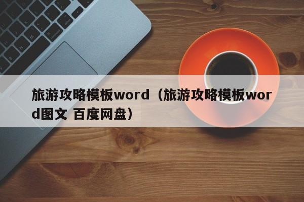 旅游攻略模板word（旅游攻略模板word图文 百度网盘）-第1张图片