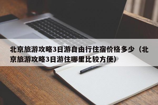 北京旅游攻略3日游自由行住宿价格多少（北京旅游攻略3日游住哪里比较方便）-第1张图片