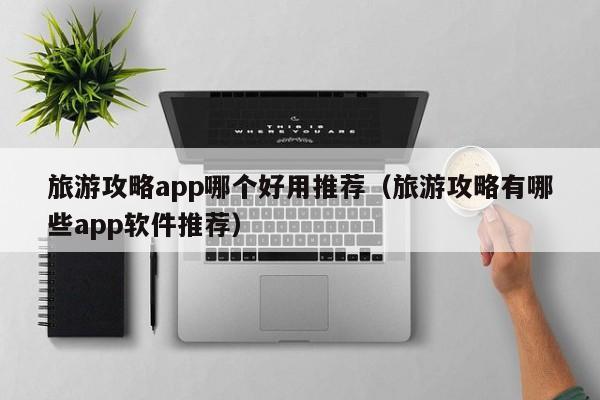 旅游攻略app哪个好用推荐（旅游攻略有哪些app软件推荐）-第1张图片