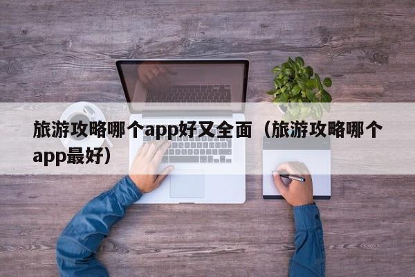 旅游攻略哪个app好又全面（旅游攻略哪个app最好）-第1张图片