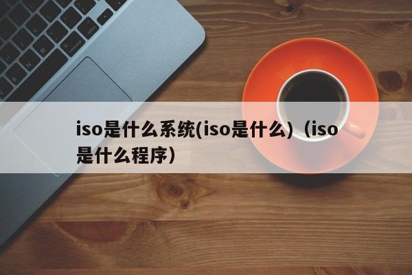 iso是什么系统(iso是什么)（iso是什么程序）-第1张图片