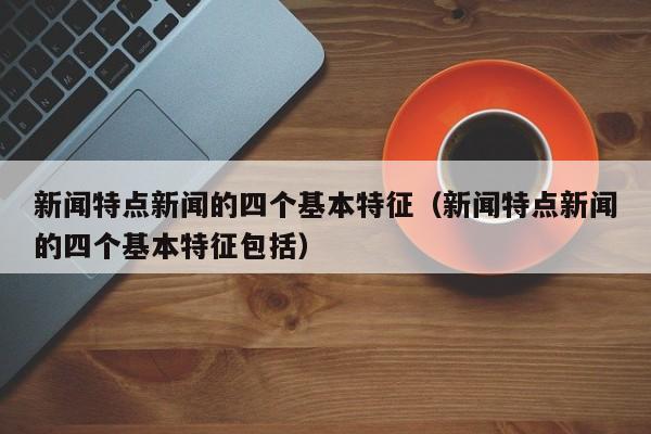 新闻特点新闻的四个基本特征（新闻特点新闻的四个基本特征包括）-第1张图片