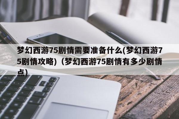 梦幻西游75剧情需要准备什么(梦幻西游75剧情攻略)（梦幻西游75剧情有多少剧情点）-第1张图片