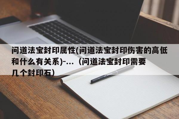 问道法宝封印属性(问道法宝封印伤害的高低和什么有关系)-...（问道法宝封印需要几个封印石）-第1张图片