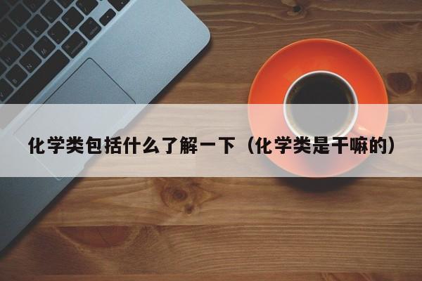 化学类包括什么了解一下（化学类是干嘛的）-第1张图片