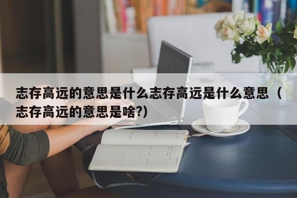 志存高远的意思是什么志存高远是什么意思（志存高远的意思是啥?）-第1张图片