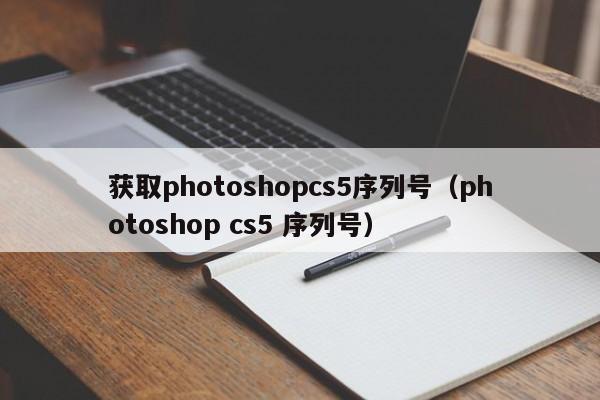 获取photoshopcs5序列号（photoshop cs5 序列号）-第1张图片