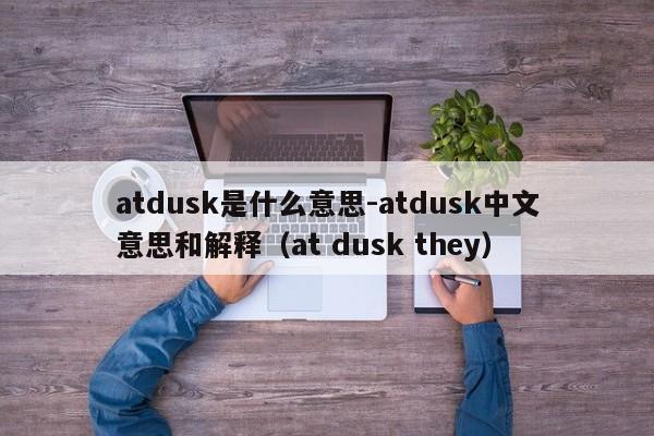 atdusk是什么意思-atdusk中文意思和解释（at dusk they）-第1张图片