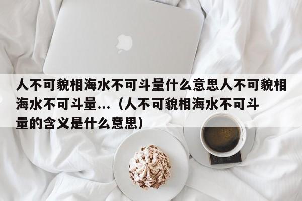 人不可貌相海水不可斗量什么意思人不可貌相海水不可斗量...（人不可貌相海水不可斗量的含义是什么意思）-第1张图片