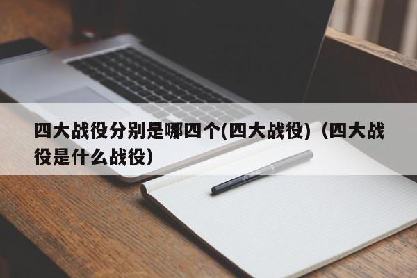 四大战役分别是哪四个(四大战役)（四大战役是什么战役）-第1张图片