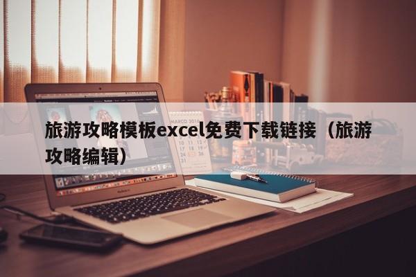 旅游攻略模板excel免费下载链接（旅游攻略编辑）-第1张图片