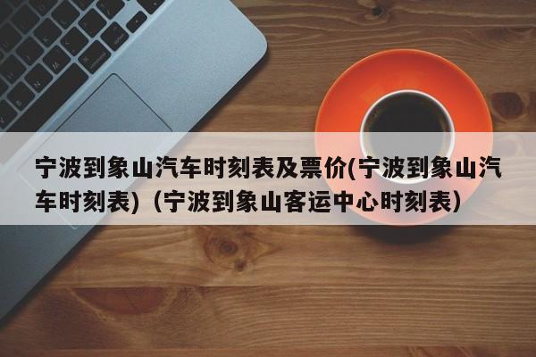 宁波到象山汽车时刻表及票价(宁波到象山汽车时刻表)（宁波到象山客运中心时刻表）-第1张图片